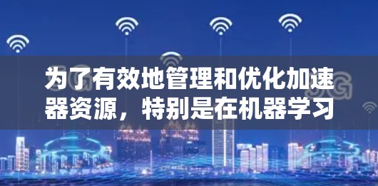 为了有效地管理和优化加速器资源，特别是在机器学习和深度学习任务中，以下是一个结构化的解决方案