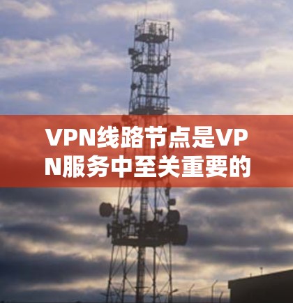 VPN线路节点是VPN服务中至关重要的组成部分，直接影响用户连接的速度、稳定性和安全性。以下是关于VPN线路节点的详细分析和建议