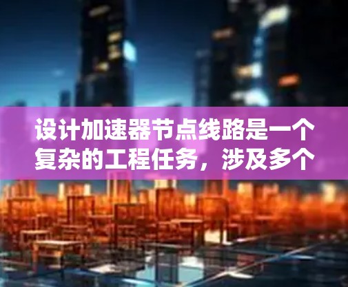设计加速器节点线路是一个复杂的工程任务，涉及多个方面的考虑。以下是对加速器节点线路设计的系统总结，结合了网络拓扑、协议、安全和管理等多个维度