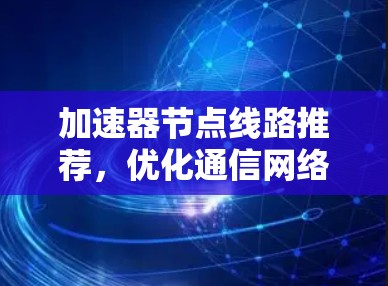 加速器节点线路推荐，优化通信网络性能的有效手段
