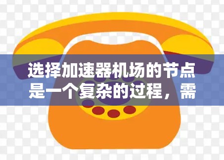选择加速器机场的节点是一个复杂的过程,需要综合考虑多个因素以确保最佳性能和可靠性。以下是一步步的解决方案 选择加速器机场的节点是一个复杂的过程,需要综合考虑多个因素以确保最佳性能和可靠性。以下是一步步的解决方案