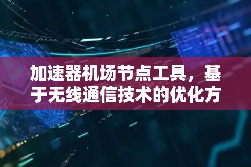 加速器机场节点工具，基于无线通信技术的优化方案