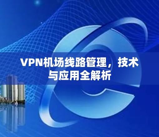 VPN<strong>机场线路</strong>管理，技术与应用全解析