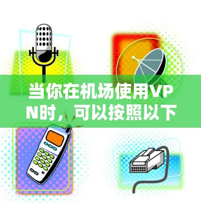 当你在机场使用VPN时，可以按照以下步骤进行配置