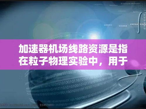 加速器<strong>机场线路</strong>资源是指在粒子物理实验中，用于高速数据传输和处理的网络资源。这些资源对于加速器实验的成功至关重要，涉及数据传输、实时监控和远程操作等多个方面。以下是对该主题的详细分析