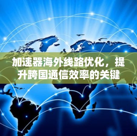 加速器海外线路优化,提升跨国通信效率的关键技术 加速器海外线路优化,提升跨国通信效率的关键技术