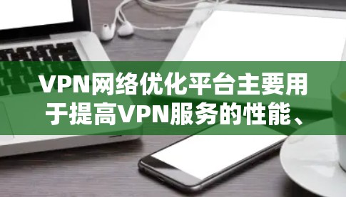 VPN网络优化平台主要用于提高VPN服务的性能、稳定性和用户体验。以下是一些常见的VPN网络优化平台及其功能 VPN网络优化平台主要用于提高VPN服务的性能、稳定性和用户体验。以下是一些常见的VPN网络优化平台及其功能