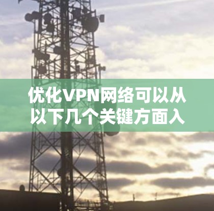 优化VPN网络可以从以下几个关键方面入手，以确保其高效、安全和可靠