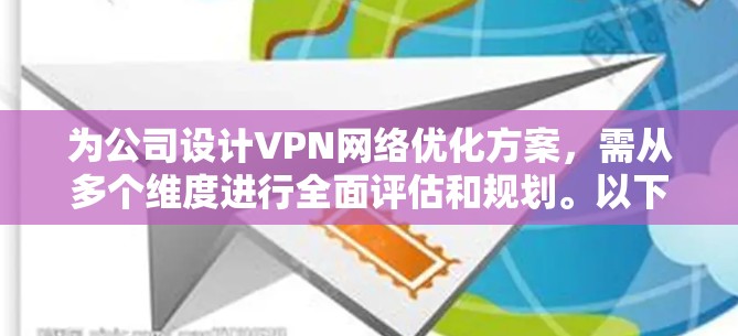 为公司设计VPN网络优化方案，需从多个维度进行全面评估和规划。以下是一个结构化的优化方案