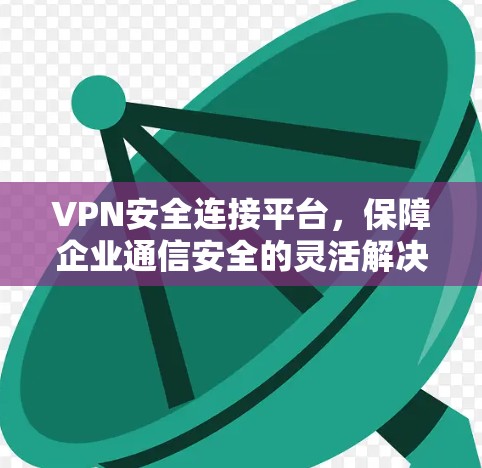 VPN安全连接平台,保障企业通信安全的灵活解决方案 VPN安全连接平台,保障企业通信安全的灵活解决方案