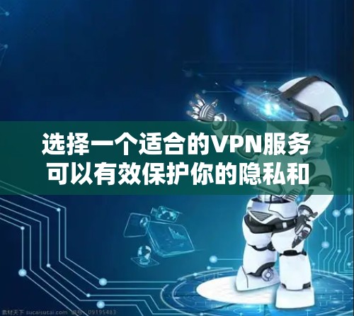选择一个适合的VPN服务可以有效保护你的隐私和安全。以下是详细的步骤和建议，帮助你选择和使用VPN