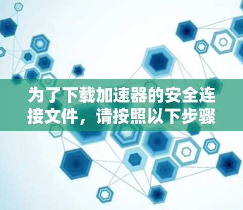 为了下载加速器的安全连接文件，请按照以下步骤操作