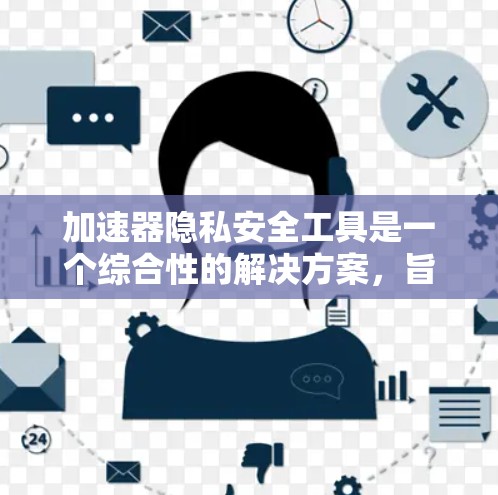 加速器隐私安全工具是一个综合性的解决方案，旨在在加速数据处理的同时，确保数据的隐私和安全。以下是该工具的详细功能和技术细节