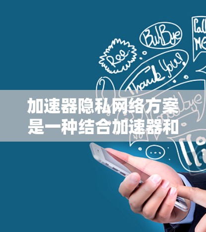 加速器隐私网络方案是一种结合加速器和隐私保护技术的创新网络解决方案，旨在在提高数据处理效率的同时，确保用户隐私的安全。以下是对该方案的详细分析和总结