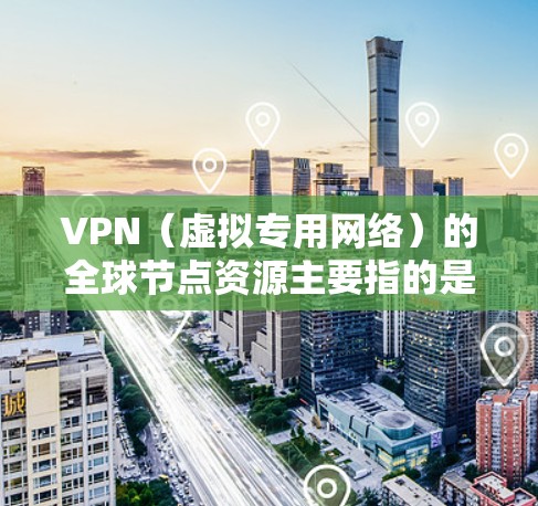 VPN（虚拟专用网络）的全球节点资源主要指的是VPN服务提供商部署的服务器数量和分布情况。这些节点资源通常分布在全球各地，提供用户隐私保护、网络安全以及访问受限区域的功能