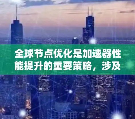 全球节点优化是加速器性能提升的重要策略,涉及分布式系统和网络管理等多个方面。以下是对这一优化策略的详细总结 全球节点优化是加速器性能提升的重要策略,涉及分布式系统和网络管理等多个方面。以下是对这一优化策略的详细总结