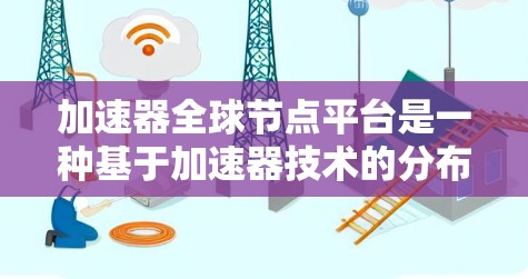 加速器全球节点平台是一种基于加速器技术的分布式计算架构，旨在通过全球分布的节点提供高效的计算资源，处理大规模数据和复杂任务。以下是对该平台的详细分析和总结
