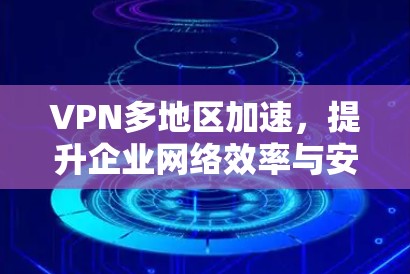 VPN多地区加速,提升企业网络效率与安全性 VPN多地区加速,提升企业网络效率与安全性