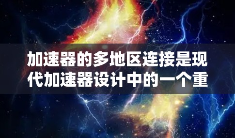 加速器的多地区连接是现代加速器设计中的一个重要技术,旨在通过高效的区域协同来优化电子束的加速过程。以下是对多地区连接问题的详细分析 加速器的多地区连接是现代加速器设计中的一个重要技术,旨在通过高效的区域协同来优化电子束的加速过程。以下是对多地区连接问题的详细分析