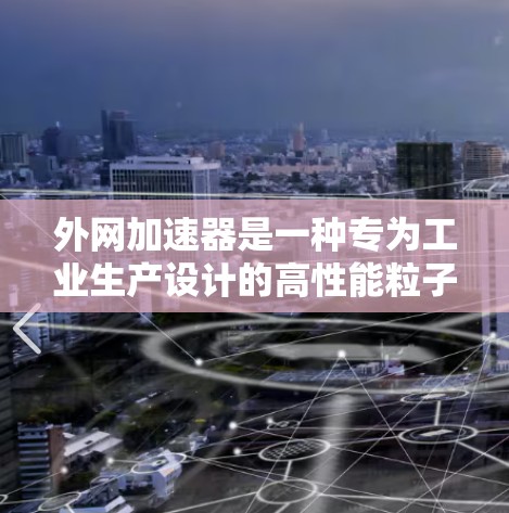 外网加速器是一种专为工业生产设计的高性能粒子加速设备,主要用于高能粒子束应用领域。以下是对其结构和特点的详细分析 外网加速器是一种专为工业生产设计的高性能粒子加速设备,主要用于高能粒子束应用领域。以下是对其结构和特点的详细分析