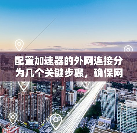 配置加速器的外网连接分为几个关键步骤，确保网络性能和安全性。以下是详细的步骤指南