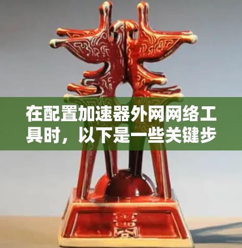 在配置加速器外网网络工具时,以下是一些关键步骤和注意事项 在配置加速器外网网络工具时,以下是一些关键步骤和注意事项