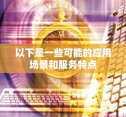 以下是一些可能的应用场景和服务特点