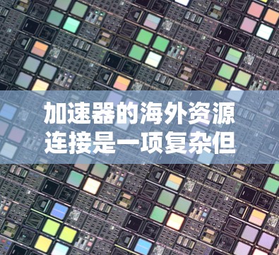 加速器的海外资源连接是一项复杂但重要的任务,旨在提升数据处理效率和扩展能力。以下是对该问题的详细分析和解决方案 加速器的海外资源连接是一项复杂但重要的任务,旨在提升数据处理效率和扩展能力。以下是对该问题的详细分析和解决方案