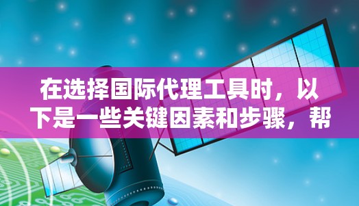 在选择国际代理工具时，以下是一些关键因素和步骤，帮助您做出明智的决策