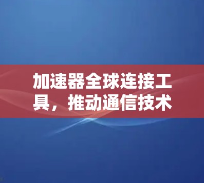 加速器全球连接工具,推动通信技术革新 加速器全球连接工具,推动通信技术革新
