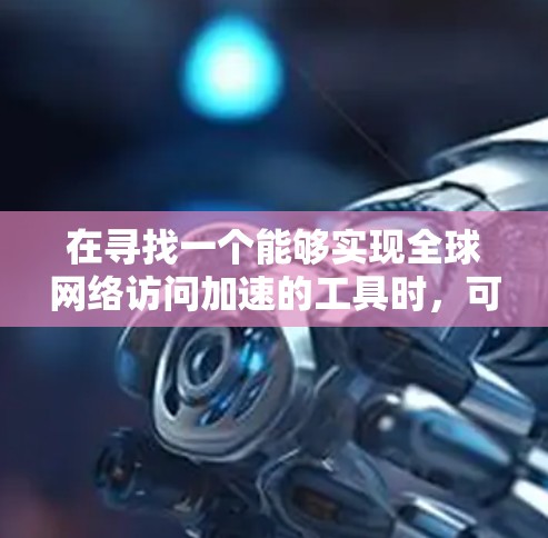 在寻找一个能够实现全球网络访问加速的工具时，可以考虑以下几种方案，并根据需求进行选择