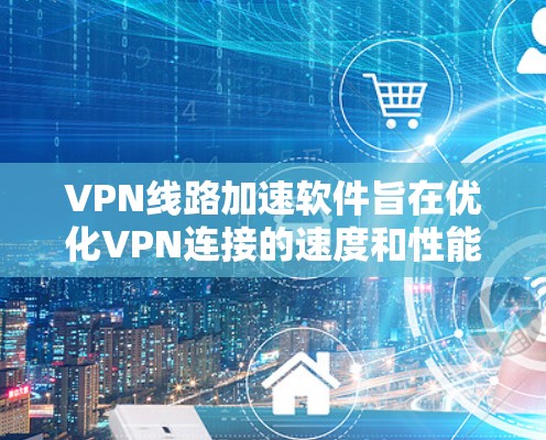 VPN线路加速软件旨在优化VPN连接的速度和性能，帮助用户更高效地访问网络资源。以下是对该软件的详细分析和建议