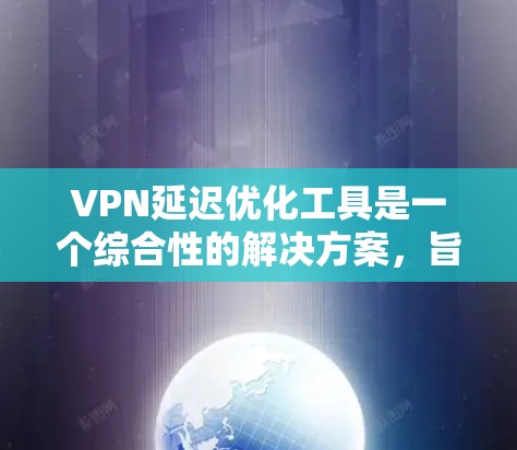 VPN延迟优化工具是一个综合性的解决方案,旨在提高VPN连接的速度和稳定性。以下是对这些工具的详细分析和总结 VPN延迟优化工具是一个综合性的解决方案,旨在提高VPN连接的速度和稳定性。以下是对这些工具的详细分析和总结