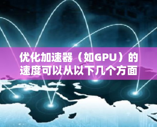 优化加速器（如GPU）的速度可以从以下几个方面进行