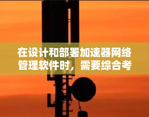 在设计和部署加速器网络管理软件时，需要综合考虑多个因素，确保网络性能达到最佳水平。以下是针对不同需求和场景的推荐