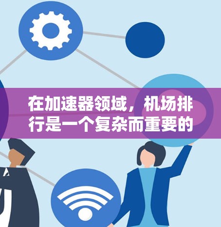 在加速器领域，机场排行是一个复杂而重要的主题，涉及多个因素，包括性能、功耗、价格以及市场接受度。以下是对加速器机场排行的详细分析