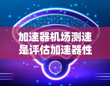加速器机场测速是评估加速器性能的关键过程，旨在测量加速器在数据包处理、延迟和吞吐量方面的表现。以下是对这一过程的详细分析和总结