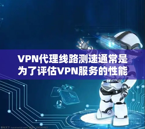 VPN代理线路测速通常是为了评估VPN服务的性能，包括连接速度、延迟、稳定性以及整体的使用体验。以下是一些常用的方法和工具，可以帮助你测试VPN代理线路的速度