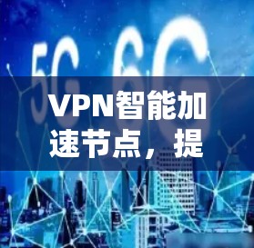 VPN智能加速节点，提升网络性能与安全防护能力