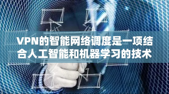 VPN的智能网络调度是一项结合人工智能和机器学习的技术，旨在优化VPN连接的质量、稳定性和安全性。以下是对这一技术的详细解析