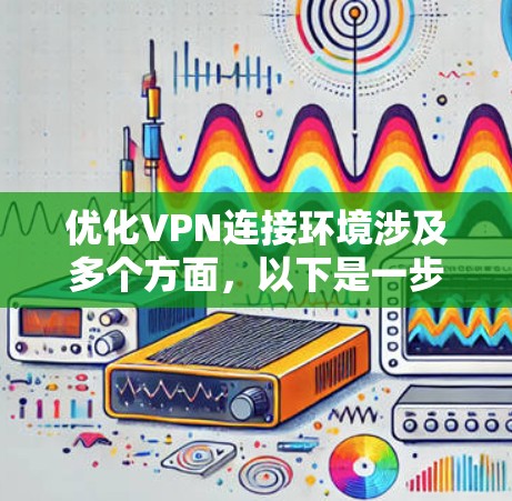 优化VPN连接环境涉及多个方面,以下是一步步的指南,帮助您提升VPN的性能和稳定性 优化VPN连接环境涉及多个方面,以下是一步步的指南,帮助您提升VPN的性能和稳定性