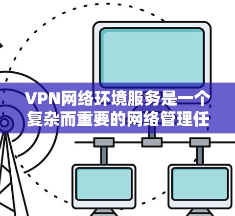 VPN网络环境服务是一个复杂而重要的网络管理任务，涉及多个方面的配置、管理和维护。以下是对VPN网络环境服务的详细分析和建议