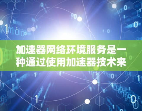 加速器网络环境服务是一种通过使用加速器技术来优化网络性能的服务。加速器是一种网络优化设备,通常用于提高网络传输效率、减少延迟和提升带宽利用率。以下是关于加速器网络环境服务的详细解释 加速器网络环境服务是一种通过使用加速器技术来优化网络性能的服务。加速器是一种网络优化设备,通常用于提高网络传输效率、减少延迟和提升带宽利用率。以下是关于加速器网络环境服务的详细解释