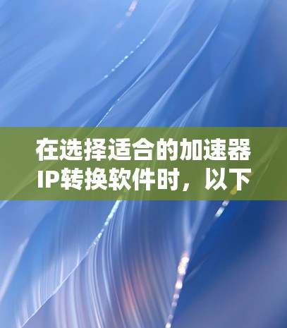 在选择适合的加速器IP转换软件时，以下是一些关键因素和推荐方案，帮助您做出明智的决定