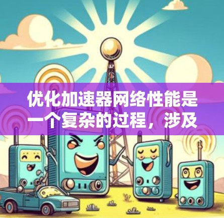 优化加速器网络性能是一个复杂的过程,涉及多个方面的调整和优化。以下是一个有条理的步骤指南,帮助您有效地提升加速器的网络性能 优化加速器网络性能是一个复杂的过程,涉及多个方面的调整和优化。以下是一个有条理的步骤指南,帮助您有效地提升加速器的网络性能