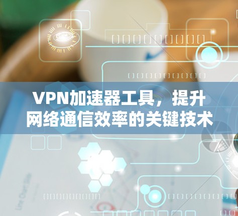 VPN加速器工具,提升网络通信效率的关键技术 VPN加速器工具,提升网络通信效率的关键技术