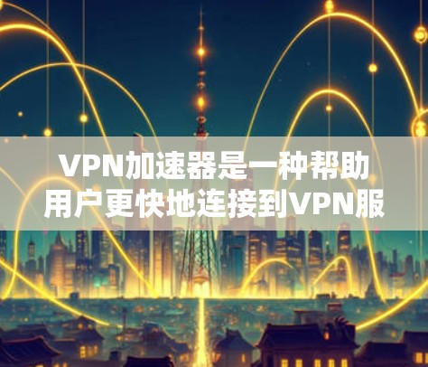 VPN加速器是一种帮助用户更快地连接到VPN服务器，并优化网络性能的工具。它通常通过缓存、加速技术或智能路由等方式，提升VPN连接的速度和稳定性。以下是一些关于VPN加速器的测评因素和推荐