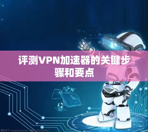评测VPN加速器的关键步骤和要点