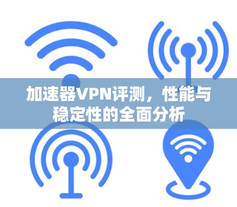 加速器VPN评测，性能与稳定性的全面分析