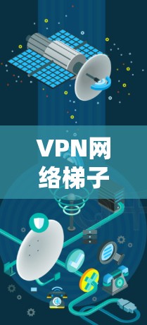 VPN网络梯子是一种通过多个VPN服务器在不同国家建立隧道的技术，用于规避网络限制和保护隐私。以下是对VPN网络梯子的详细分析